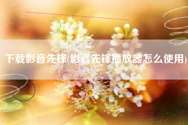 下载影音先锋(影音先锋播放器怎么使用)