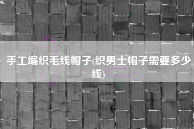 手工编织毛线帽子(织男士帽子需要多少线)