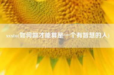 xxxtu(如何做才能算是一个有智慧的人)