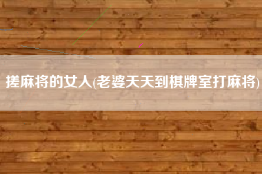 搓麻将的女人(老婆天天到棋牌室打麻将)