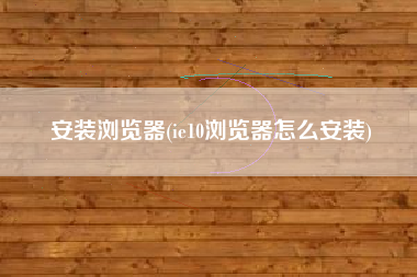 安装浏览器(ie10浏览器怎么安装)