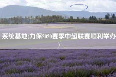 详细阅读:系统基地(力保2020赛季中超联赛顺利举办) 系统基地(力保2020赛季中超联赛顺利举办)