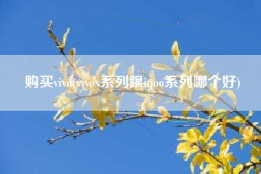 购买vivo(vivox系列跟iqoo系列哪个好)