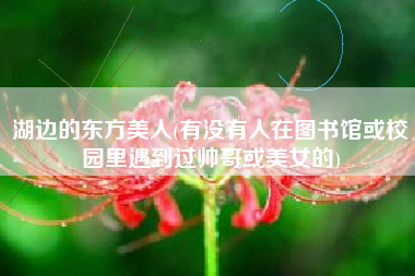 详细阅读:湖边的东方美人(有没有人在图书馆或校园里遇到过帅哥或美女的) 湖边的东方美人(有没有人在图书馆或校园里遇到过帅哥或美女的)