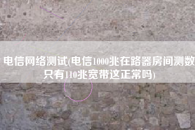 电信网络测试(电信1000兆在路器房间测数只有110兆宽带这正常吗)