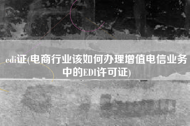 edi证(电商行业该如何办理增值电信业务中的EDI许可证)