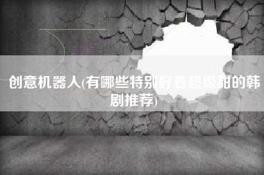 创意机器人(有哪些特别好看超级甜的韩剧推荐)