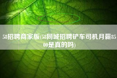 58招聘商家版(58同城招聘铲车司机月薪8500是真的吗)