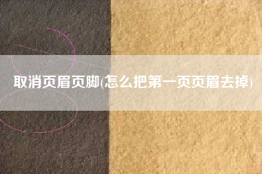 详细阅读:取消页眉页脚(怎么把第一页页眉去掉) 取消页眉页脚(怎么把第一页页眉去掉)