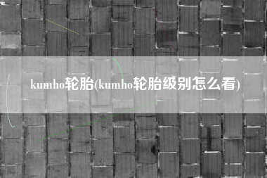 kumho轮胎(kumho轮胎级别怎么看)