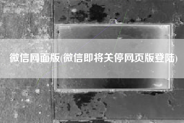 详细阅读:微信网面版(微信即将关停网页版登陆) 微信网面版(微信即将关停网页版登陆)