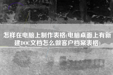怎样在电脑上制作表格(电脑桌面上有新建DOC文档怎么做客户档案表格)