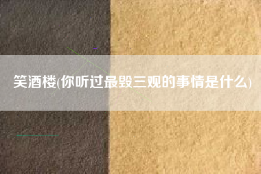 笑酒楼(你听过最毁三观的事情是什么)