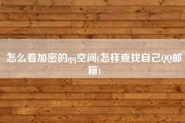 怎么看加密的qq空间(怎样查找自己QQ邮箱)