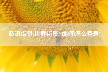 腾讯街景(世界街景3d地图怎么登录)