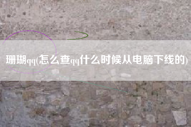 珊瑚qq(怎么查qq什么时候从电脑下线的)