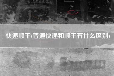 快递顺丰(普通快递和顺丰有什么区别)