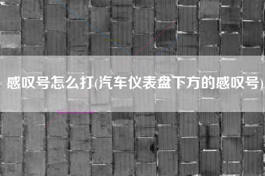 详细阅读:感叹号怎么打(汽车仪表盘下方的感叹号) 感叹号怎么打(汽车仪表盘下方的感叹号)