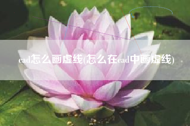 详细阅读:cad怎么画虚线(怎么在cad中画虚线) cad怎么画虚线(怎么在cad中画虚线)