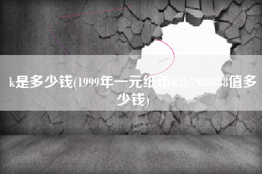 k是多少钱(1999年一元纸币k3k7988888值多少钱)