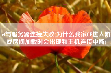 cf与服务器连接失败(为什么我家CF进入游戏房间加载时会出现和主机连接中断)