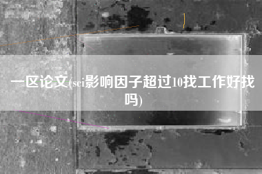 一区论文(sci影响因子超过10找工作好找吗)