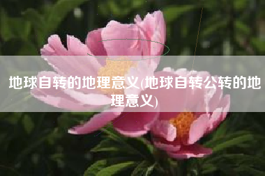 地球自转的地理意义(地球自转公转的地理意义)