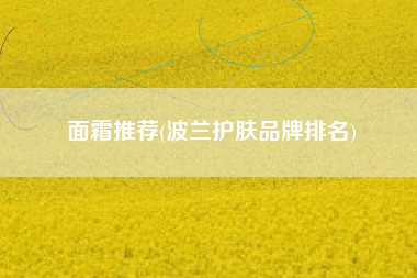面霜推荐(波兰护肤品牌排名)