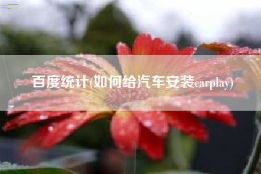 百度统计(如何给汽车安装carplay)