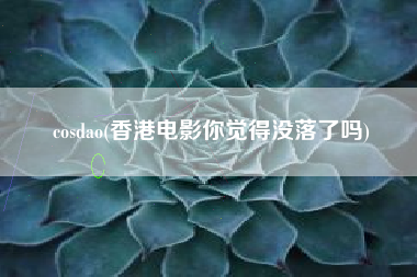 cosdao(香港电影你觉得没落了吗)