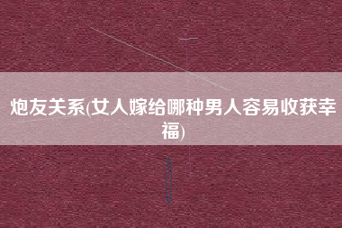 炮友关系(女人嫁给哪种男人容易收获幸福)