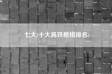 七大(十大高铁枢纽排名)