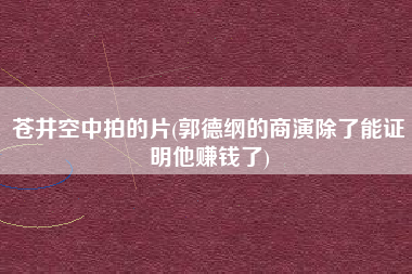 苍井空中拍的片(郭德纲的商演除了能证明他赚钱了)