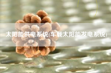 太阳能供电系统(车载太阳能发电系统)