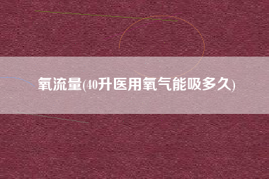 氧流量(40升医用氧气能吸多久)
