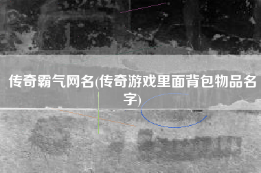 传奇霸气网名(传奇游戏里面背包物品名字)