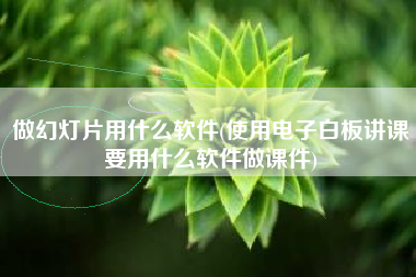 做幻灯片用什么软件(使用电子白板讲课要用什么软件做课件)