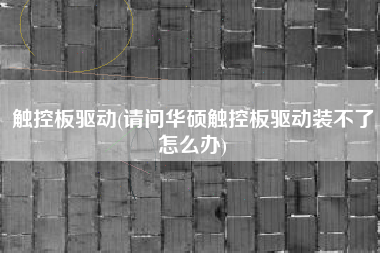 触控板驱动(请问华硕触控板驱动装不了怎么办)