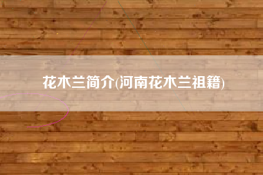 详细阅读:花木兰简介(河南花木兰祖籍) 花木兰简介(河南花木兰祖籍)