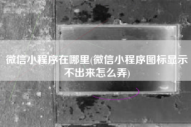 微信小程序在哪里(微信小程序图标显示不出来怎么弄)