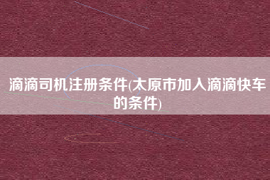 滴滴司机注册条件(太原市加入滴滴快车的条件)
