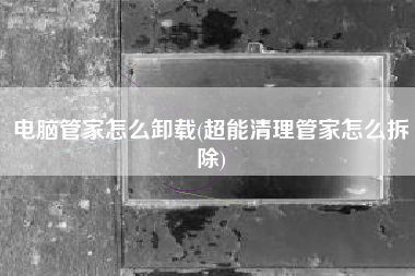 电脑管家怎么卸载(超能清理管家怎么拆除)