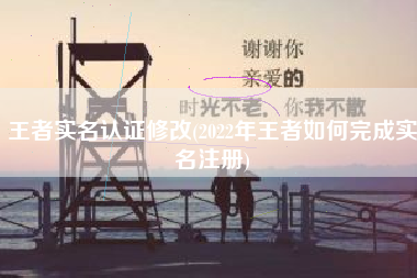 王者实名认证修改(2022年王者如何完成实名注册)