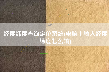 经度纬度查询定位系统(电脑上输入经度纬度怎么输)
