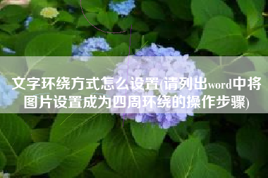 文字环绕方式怎么设置(请列出word中将图片设置成为四周环绕的操作步骤)
