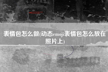 表情包怎么做(动态emoji表情包怎么放在照片上)
