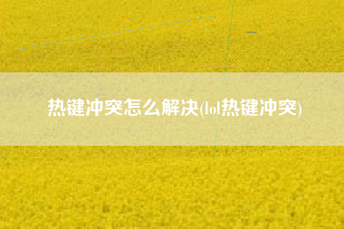 热键冲突怎么解决(lol热键冲突)