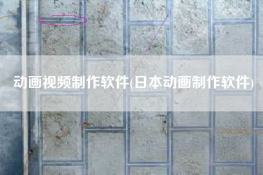 动画视频制作软件(日本动画制作软件)