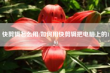 快剪辑怎么用(如何用快剪辑把电脑上的16)