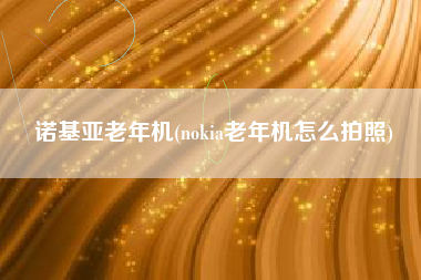 诺基亚老年机(nokia老年机怎么拍照)